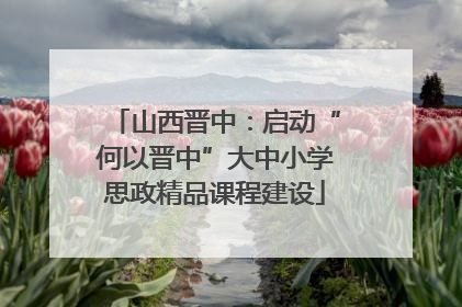 山西晋中：启动“何以晋中”大中小学思政精品课程建设